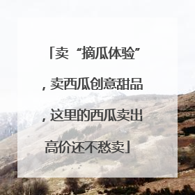 卖“摘瓜体验”，卖西瓜创意甜品，这里的西瓜卖出高价还不愁卖