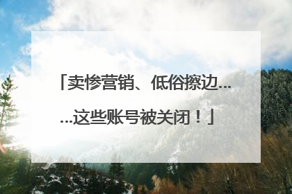 卖惨营销、低俗擦边……这些账号被关闭！