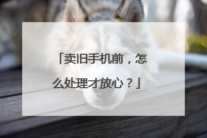 卖旧手机前，怎么处理才放心？