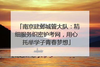 南京建邺城管大队：精细服务织密护考网，用心托举学子青春梦想