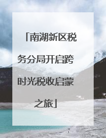 南湖新区税务分局开启跨时光税收启蒙之旅