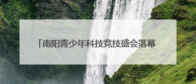 南阳青少年科技竞技盛会落幕 1800 名学子共展科技风采