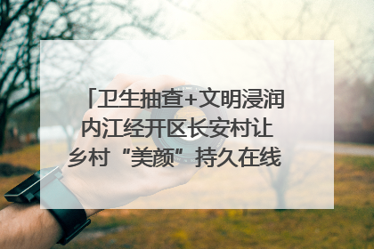 卫生抽查+文明浸润 内江经开区长安村让乡村“美颜”持久在线｜万千气象看四川