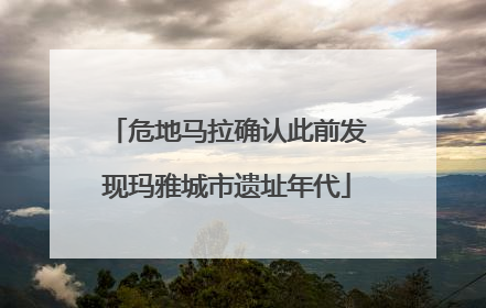 危地马拉确认此前发现玛雅城市遗址年代