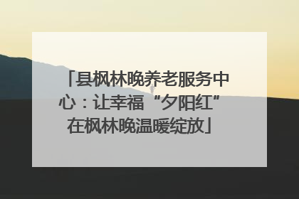 县枫林晚养老服务中心：让幸福“夕阳红”在枫林晚温暖绽放