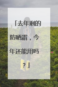 去年剩的防晒霜，今年还能用吗？