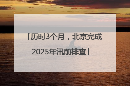历时3个月，北京完成2025年汛前排查
