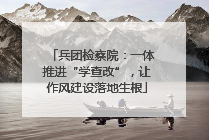 兵团检察院：一体推进“学查改”，让作风建设落地生根