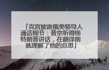 克宫披露俄美领导人通话细节：普京听得懂特朗普讲话，在翻译前就理解了他的意思