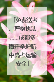 免费送考、严格执法……成都多措并举护航中高考运输安全