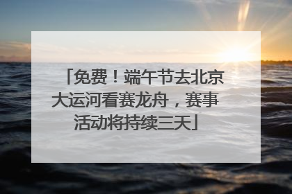 免费！端午节去北京大运河看赛龙舟，赛事活动将持续三天