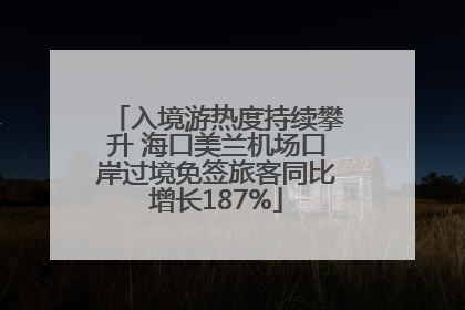 入境游热度持续攀升 海口美兰机场口岸过境免签旅客同比增长187%
