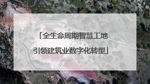 全生命周期智慧工地 引领建筑业数字化转型