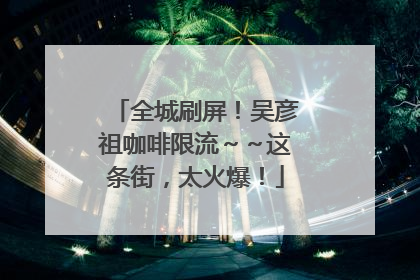 全城刷屏！吴彦祖咖啡限流～～这条街，太火爆！