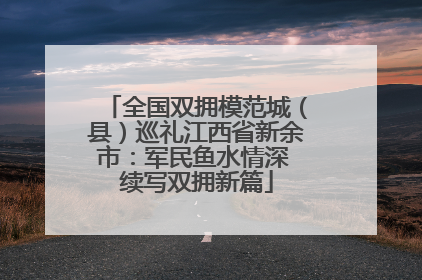 全国双拥模范城（县）巡礼江西省新余市：军民鱼水情深 续写双拥新篇