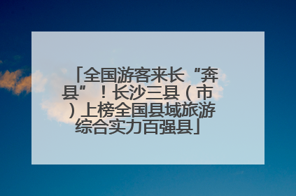全国游客来长“奔县”！长沙三县（市）上榜全国县域旅游综合实力百强县