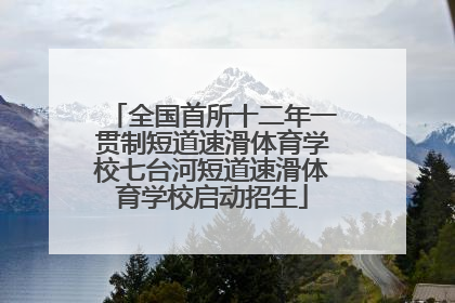 全国首所十二年一贯制短道速滑体育学校七台河短道速滑体育学校启动招生