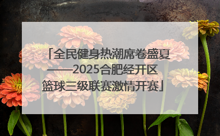 全民健身热潮席卷盛夏——2025合肥经开区篮球三级联赛激情开赛