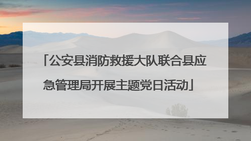 公安县消防救援大队联合县应急管理局开展主题党日活动