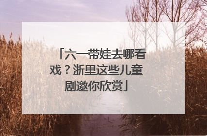 六一带娃去哪看戏？浙里这些儿童剧邀你欣赏