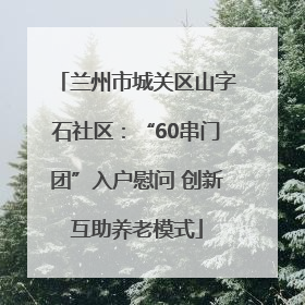 兰州市城关区山字石社区：“60串门团”入户慰问 创新互助养老模式