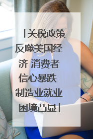 关税政策反噬美国经济 消费者信心暴跌 制造业就业困境凸显
