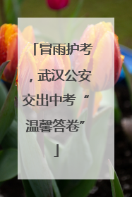 冒雨护考，武汉公安交出中考“温馨答卷”