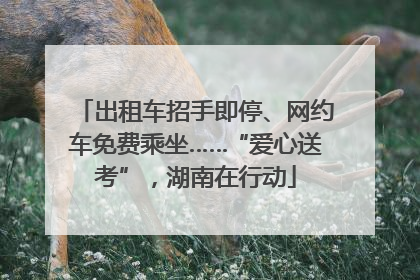 出租车招手即停、网约车免费乘坐……“爱心送考”，湖南在行动