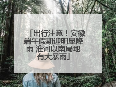 出行注意！安徽端午假期迎明显降雨 淮河以南局地有大暴雨