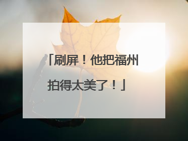 刷屏！他把福州拍得太美了！