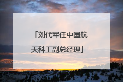 刘代军任中国航天科工副总经理