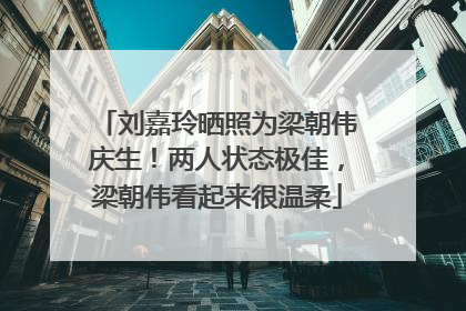 刘嘉玲晒照为梁朝伟庆生！两人状态极佳，梁朝伟看起来很温柔