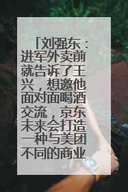 刘强东：进军外卖前就告诉了王兴，想邀他面对面喝酒交流，京东未来会打造一种与美团不同的商业模式