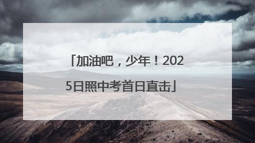 加油吧，少年！2025日照中考首日直击