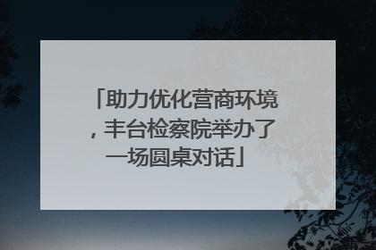 助力优化营商环境，丰台检察院举办了一场圆桌对话