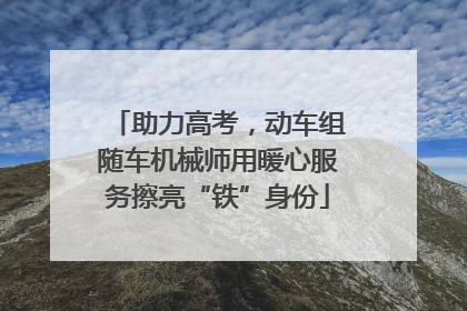 助力高考，动车组随车机械师用暖心服务擦亮“铁”身份