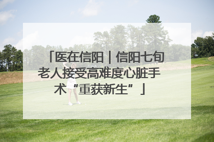 医在信阳｜信阳七旬老人接受高难度心脏手术“重获新生”