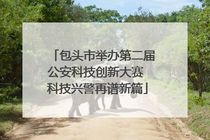 包头市举办第二届公安科技创新大赛 科技兴警再谱新篇