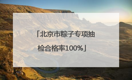北京市粽子专项抽检合格率100%