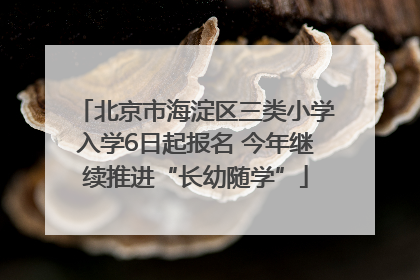 北京市海淀区三类小学入学6日起报名 今年继续推进“长幼随学”