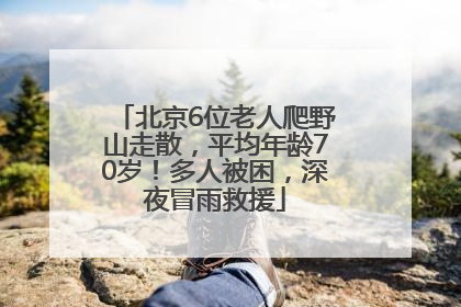 北京6位老人爬野山走散，平均年龄70岁！多人被困，深夜冒雨救援