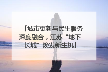 城市更新与民生服务深度融合，江苏“地下长城”焕发新生机