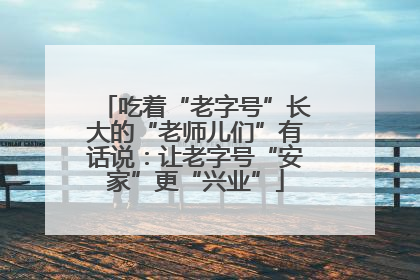 吃着“老字号”长大的“老师儿们”有话说：让老字号“安家”更“兴业”