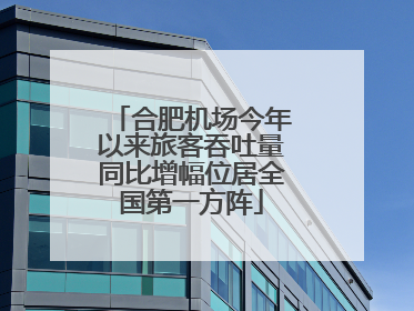 合肥机场今年以来旅客吞吐量同比增幅位居全国第一方阵