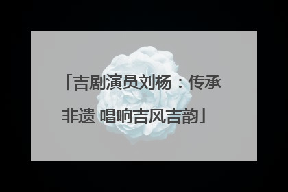 吉剧演员刘杨：传承非遗 唱响吉风吉韵