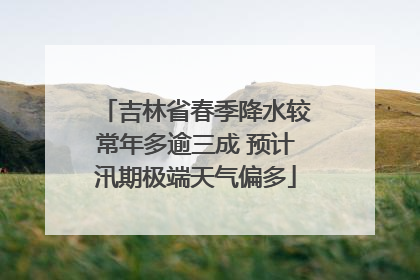 吉林省春季降水较常年多逾三成 预计汛期极端天气偏多