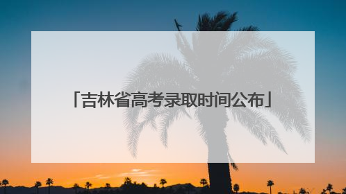 吉林省高考录取时间公布