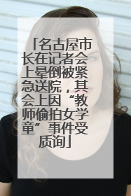 名古屋市长在记者会上晕倒被紧急送院，其会上因“教师偷拍女学童”事件受质询