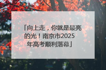 向上走，你就是最亮的光！南京市2025年高考顺利落幕