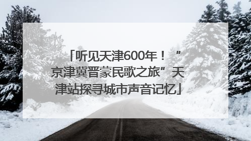 听见天津600年！“京津冀晋蒙民歌之旅”天津站探寻城市声音记忆